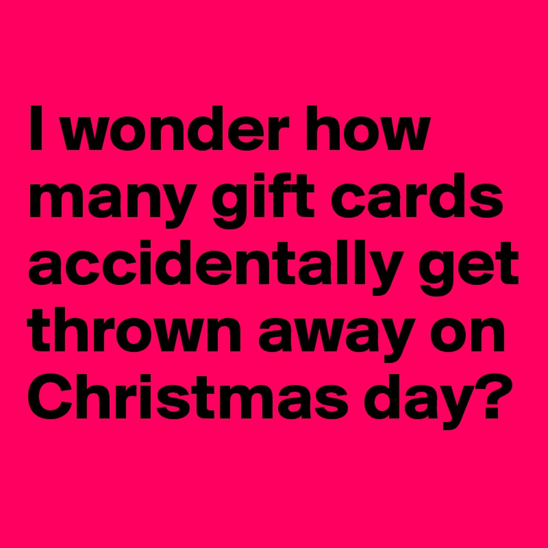 
I wonder how many gift cards accidentally get thrown away on Christmas day? 
