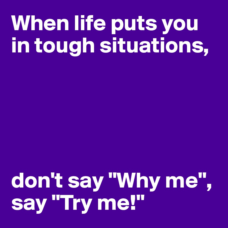 When life puts you in tough situations, don't say 