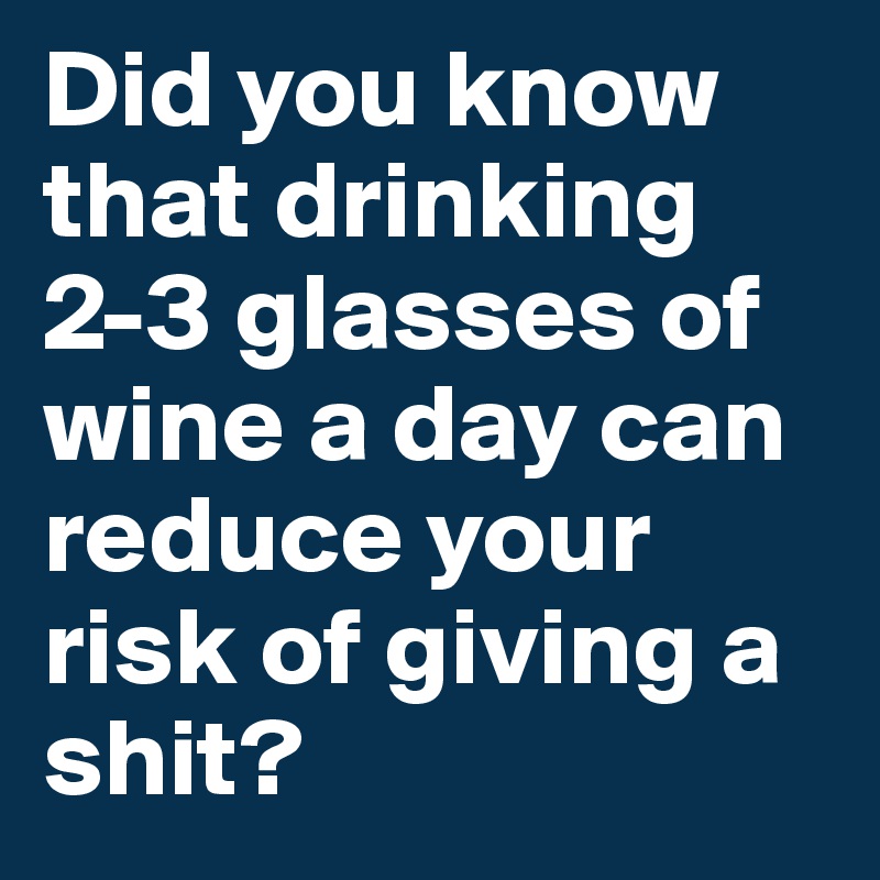 Did you know that drinking 2-3 glasses of wine a day can reduce your risk of giving a shit? 