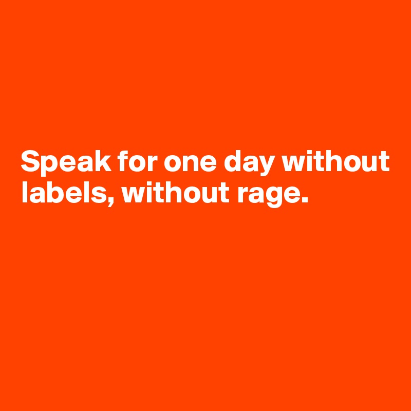 



Speak for one day without labels, without rage.




