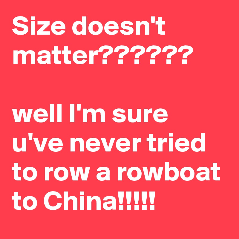 Size doesn't matter??????                                      well I'm sure u've never tried to row a rowboat to China!!!!!   