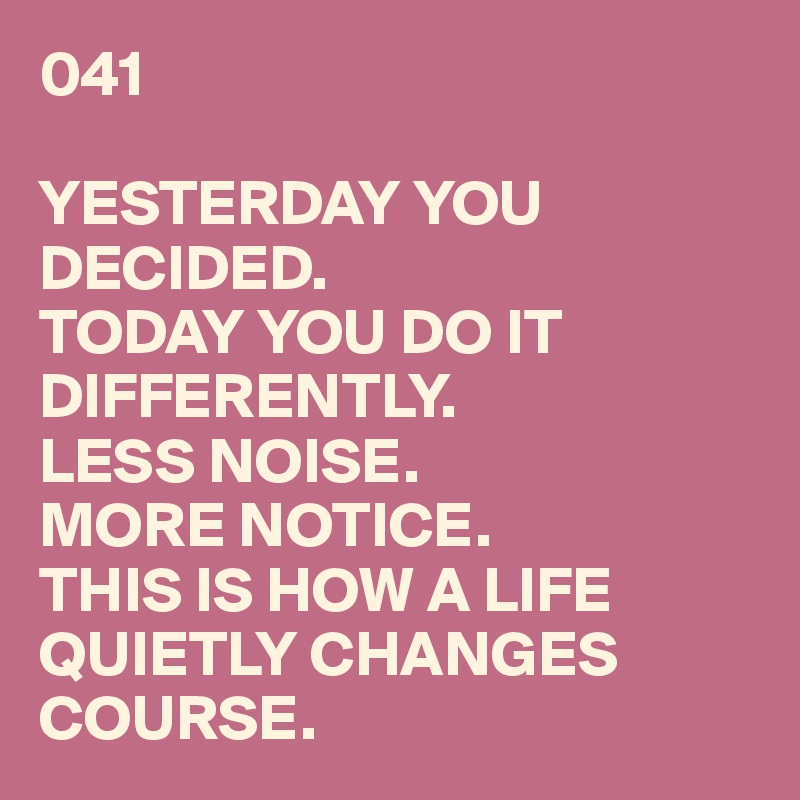 041

YESTERDAY YOU DECIDED.  
TODAY YOU DO IT DIFFERENTLY.
LESS NOISE.  
MORE NOTICE.
THIS IS HOW A LIFE  
QUIETLY CHANGES COURSE.