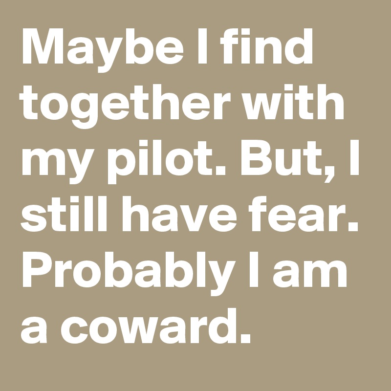 Maybe I find together with my pilot. But, I still have fear. Probably I am a coward. 