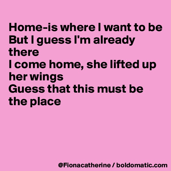 
Home-is where I want to be
But I guess I'm already there
I come home, she lifted up her wings
Guess that this must be the place



