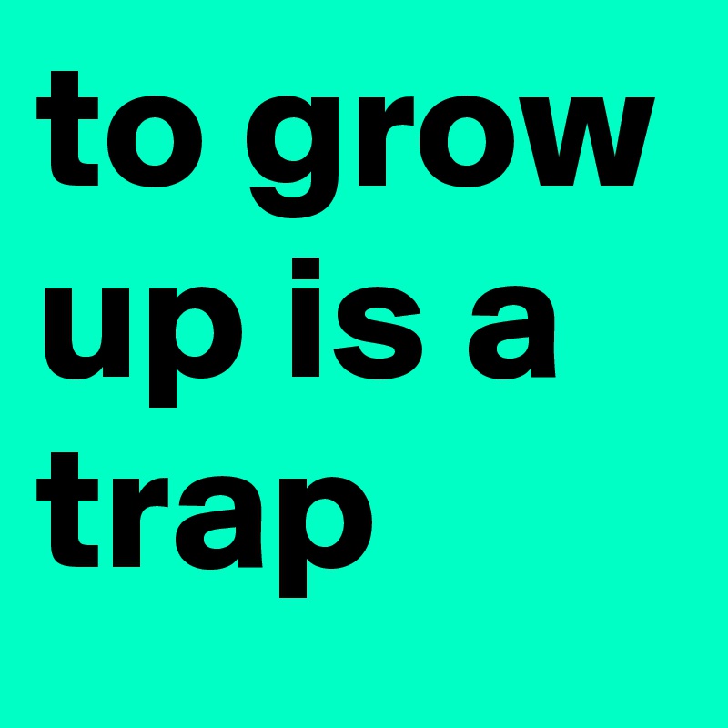 to grow up is a trap