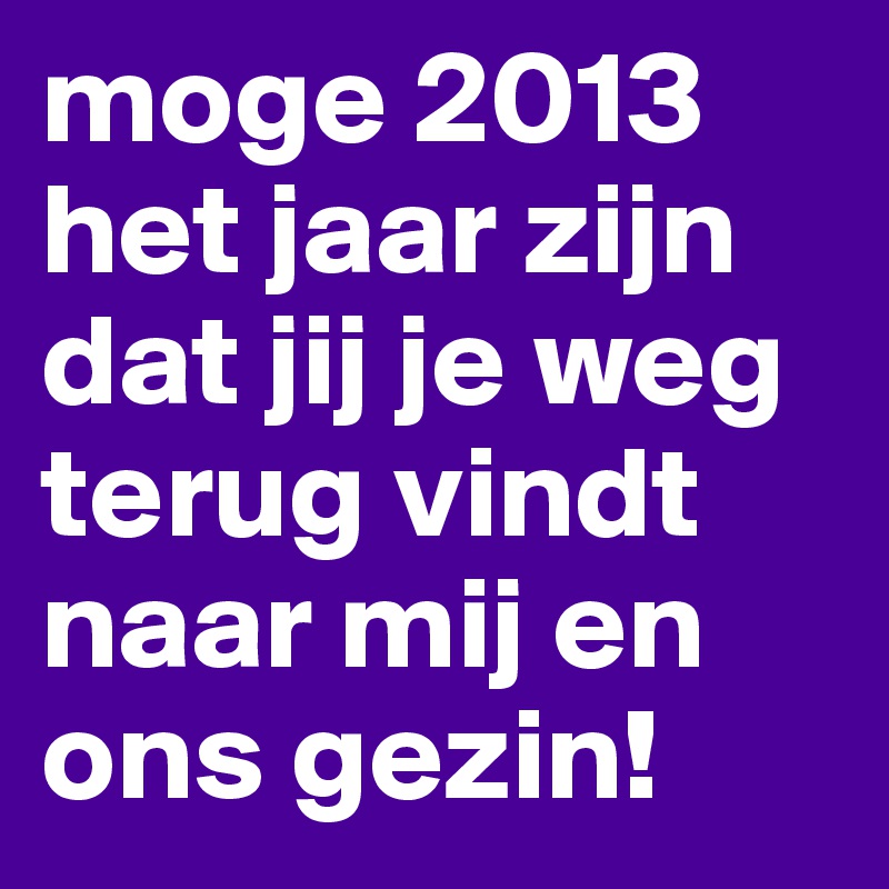 moge 2013 het jaar zijn dat jij je weg terug vindt naar mij en ons gezin!