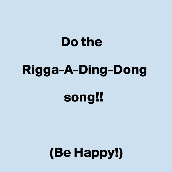  
 
                   Do the 

     Rigga-A-Ding-Dong
     
                    song!!

     

               (Be Happy!)