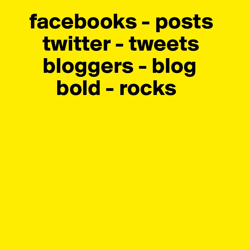     facebooks - posts
       twitter - tweets
       bloggers - blog
          bold - rocks





