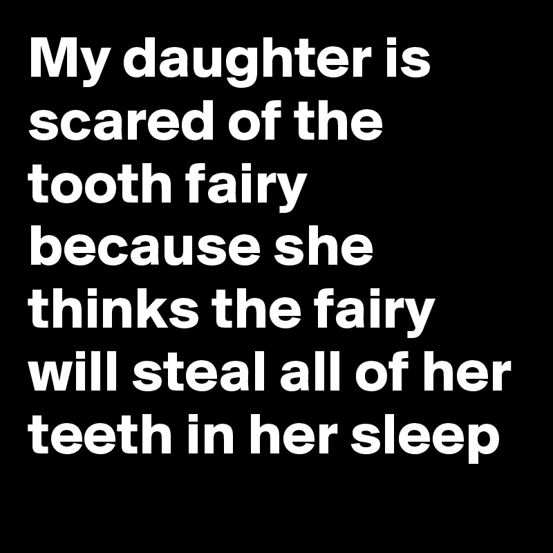 My daughter is scared of the tooth fairy because she thinks the fairy will steal all of her teeth in her sleep