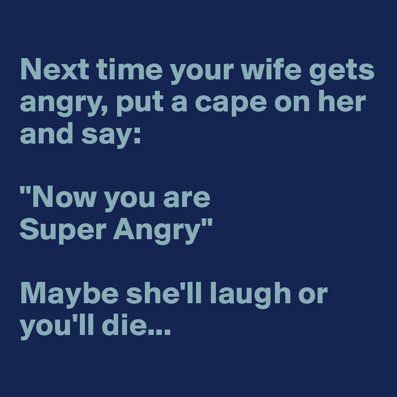 
Next time your wife gets angry, put a cape on her and say:

"Now you are
Super Angry"

Maybe she'll laugh or you'll die...
