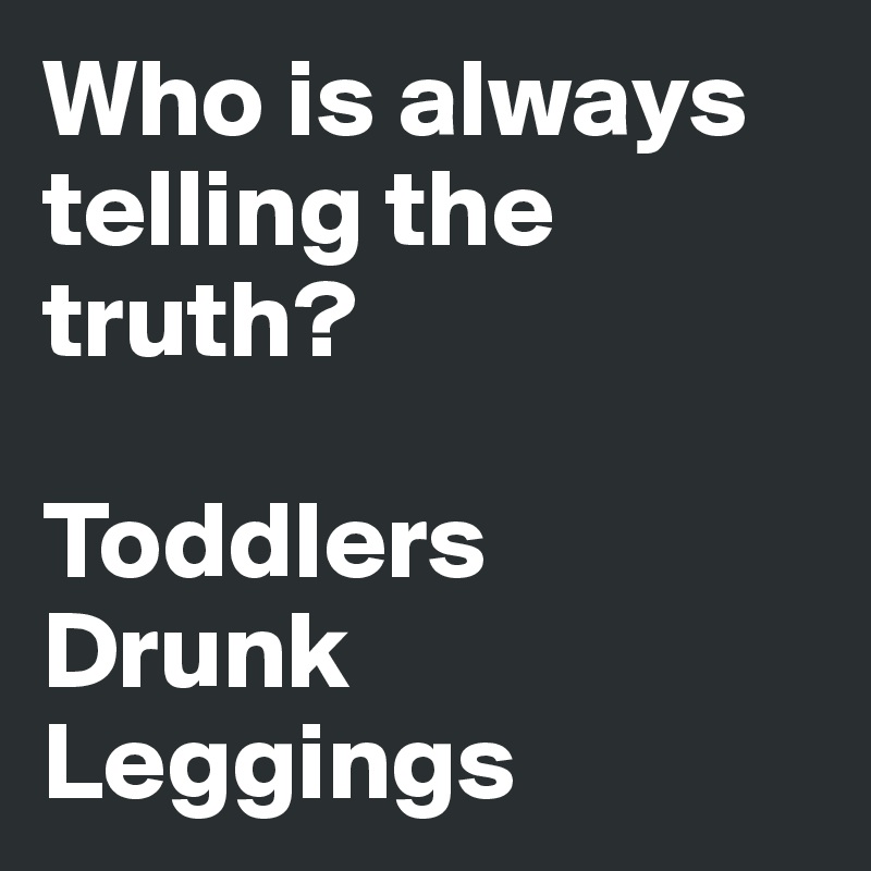 Who is always telling the truth?

Toddlers
Drunk
Leggings