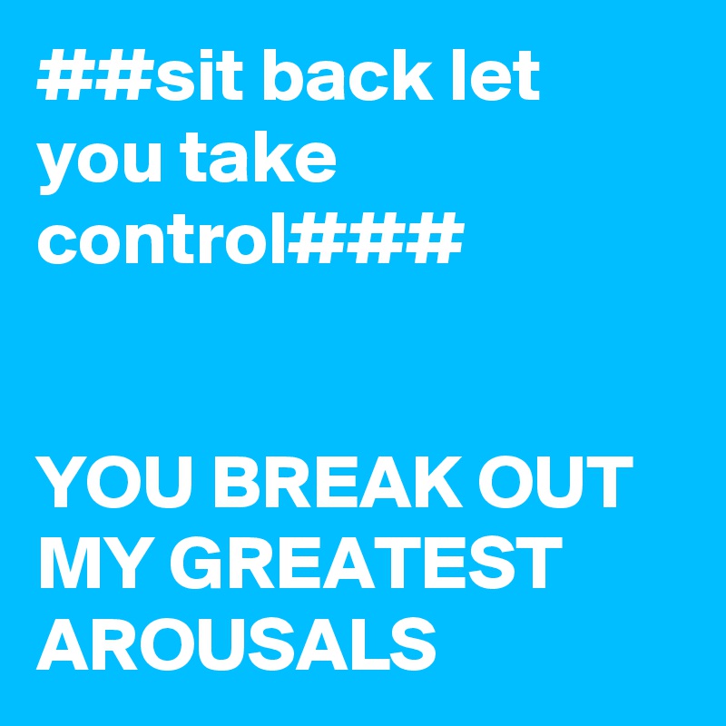 ##sit back let you take control###


YOU BREAK OUT MY GREATEST AROUSALS