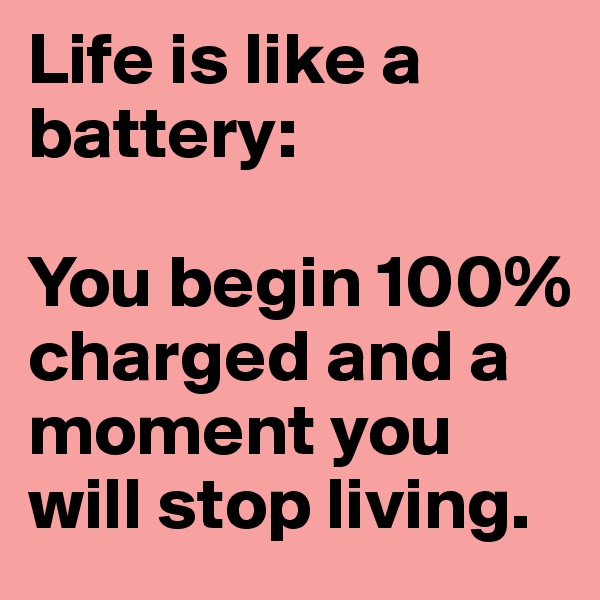 Life is like a battery:

You begin 100% charged and a moment you will stop living.