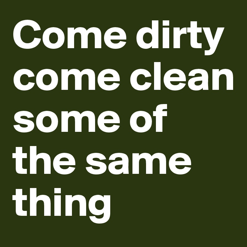 come-dirty-come-clean-some-of-the-same-thing-post-by-chrisrota-on-boldomatic