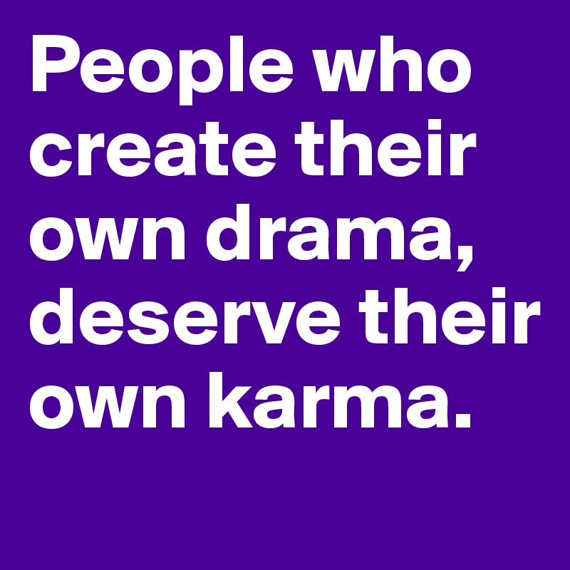 People who create their own drama, deserve their own karma. 