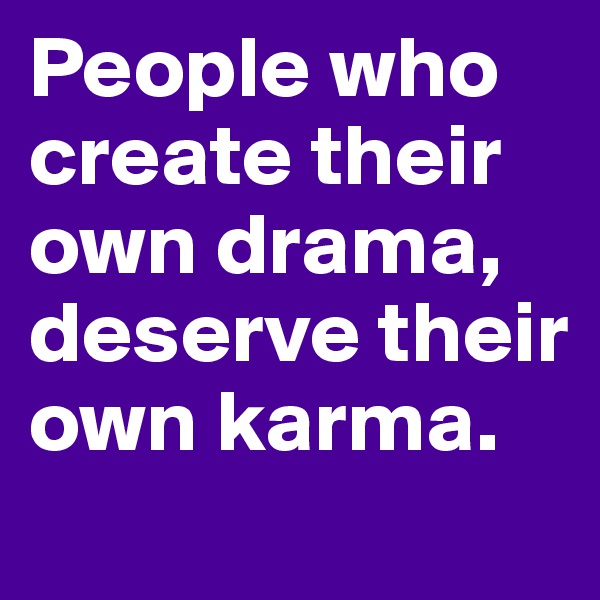 People who create their own drama, deserve their own karma. 