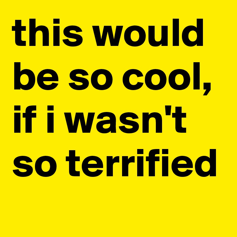 this would be so cool, if i wasn't so terrified