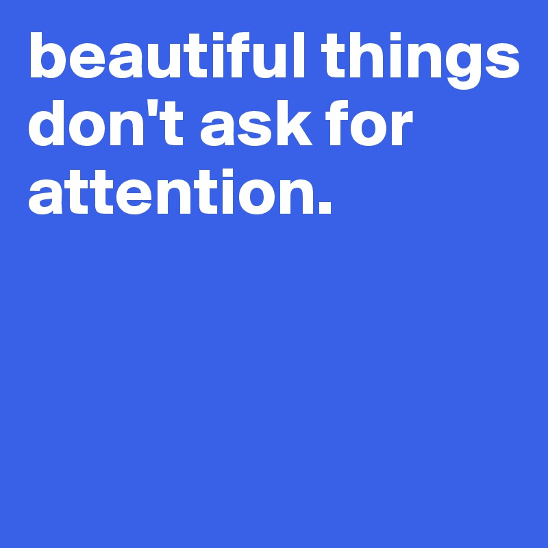beautiful things don't ask for attention.



