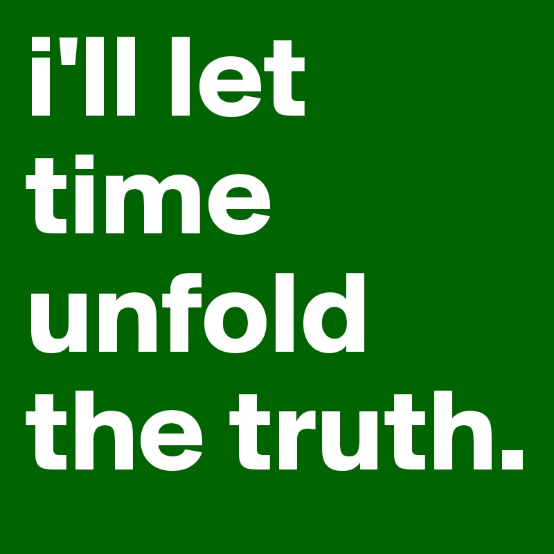 i'll let time unfold the truth. 