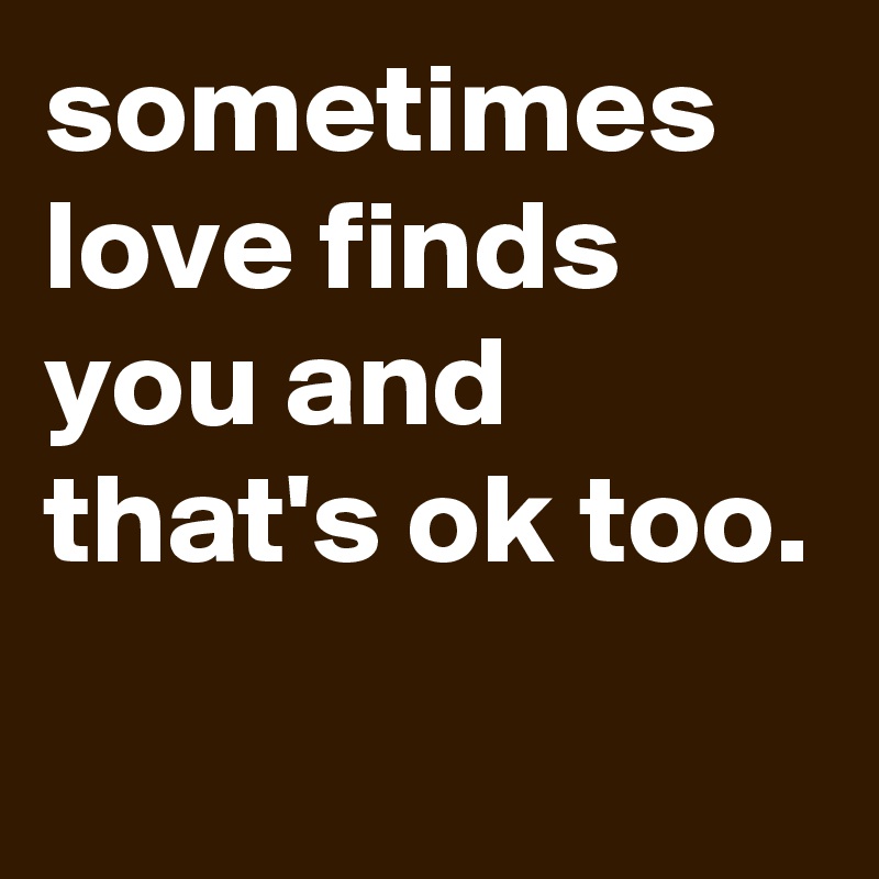 sometimes love finds you and that's ok too.
