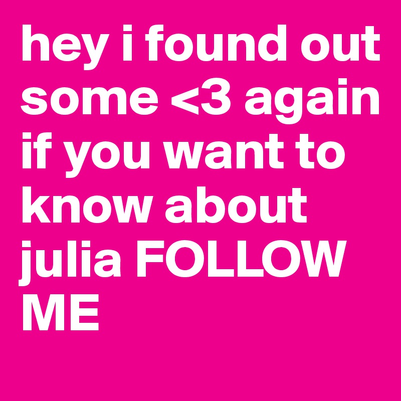 hey i found out some <3 again 
if you want to know about julia FOLLOW ME