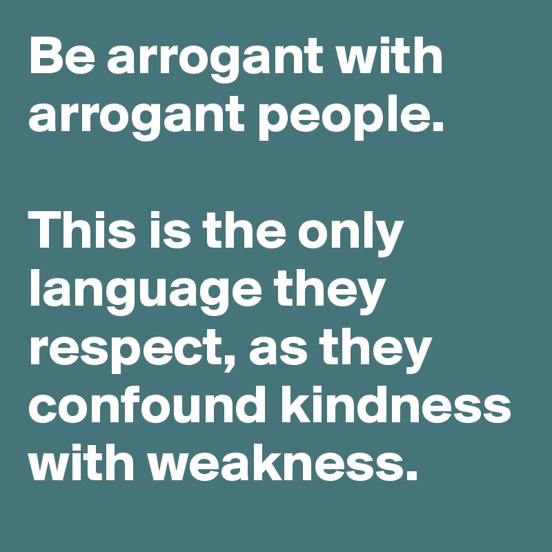 Be arrogant with arrogant people.


This is the only language they respect, as they confound kindness with weakness.
 