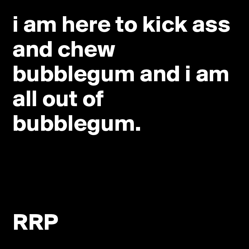 i am here to kick ass and chew bubblegum and i am all out of bubblegum.



RRP