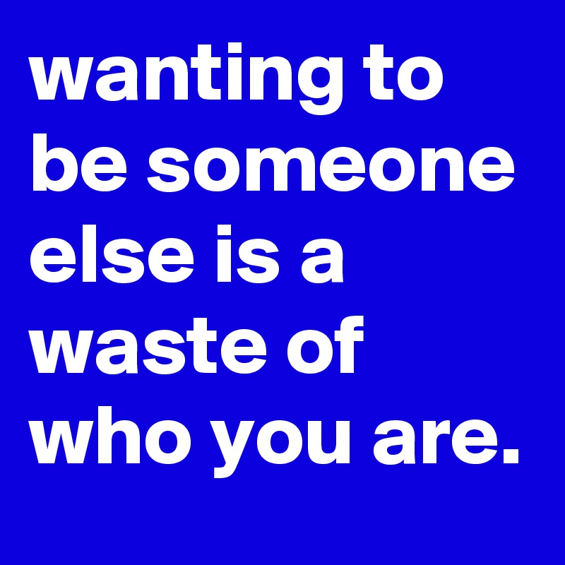 wanting to be someone else is a waste of who you are.