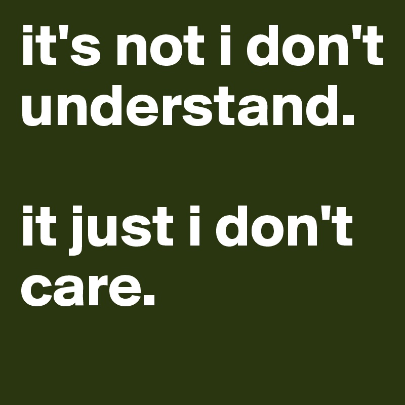 it's not i don't understand. 

it just i don't care.