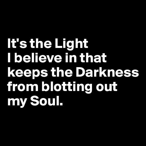 

It's the Light 
I believe in that keeps the Darkness from blotting out my Soul.

