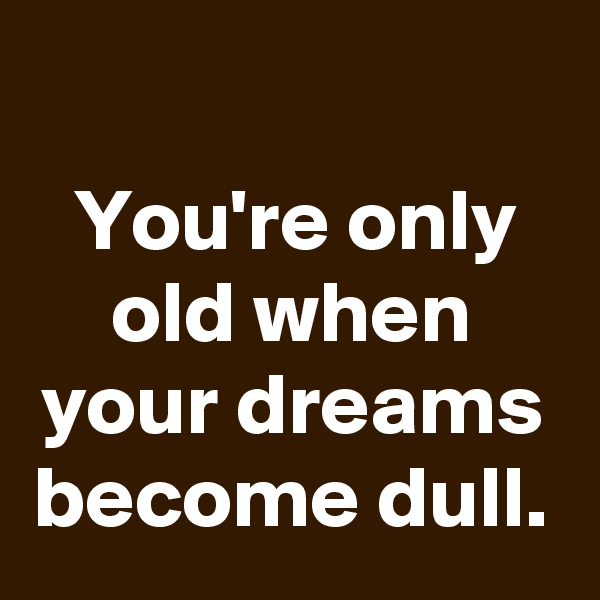 
You're only old when your dreams become dull.
