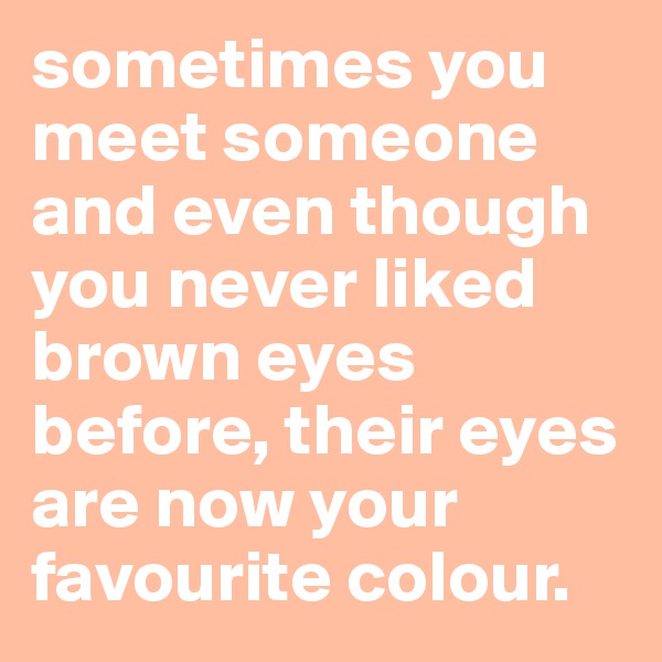 sometimes you meet someone and even though you never liked brown eyes before, their eyes are now your favourite colour.