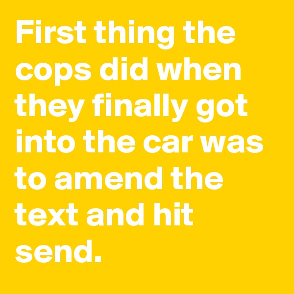 First thing the cops did when they finally got into the car was to amend the text and hit send.