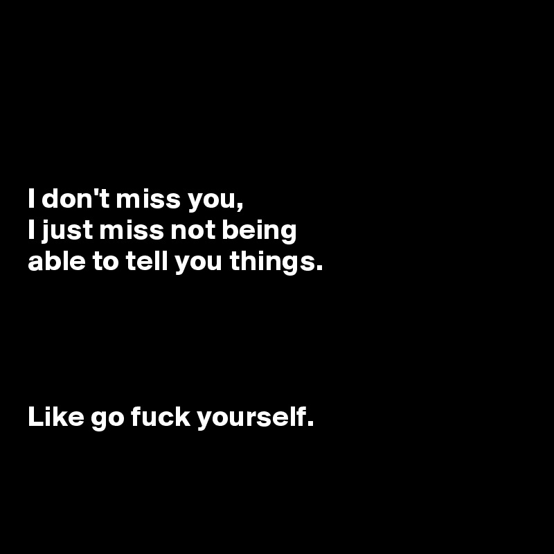 




I don't miss you, 
I just miss not being 
able to tell you things. 




Like go fuck yourself.


