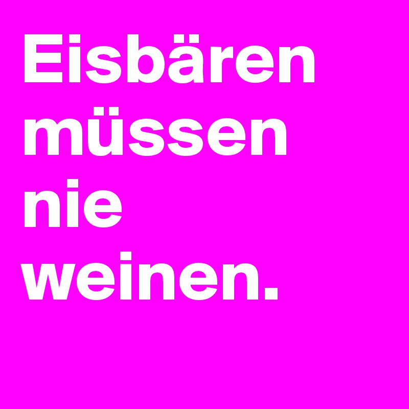 Eisbären müssen nie weinen. 
