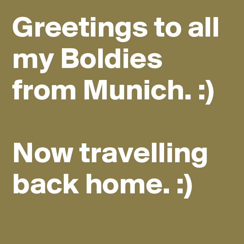 Greetings to all my Boldies from Munich. :)

Now travelling back home. :)
