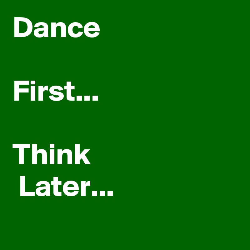 Dance

First...

Think
 Later...
