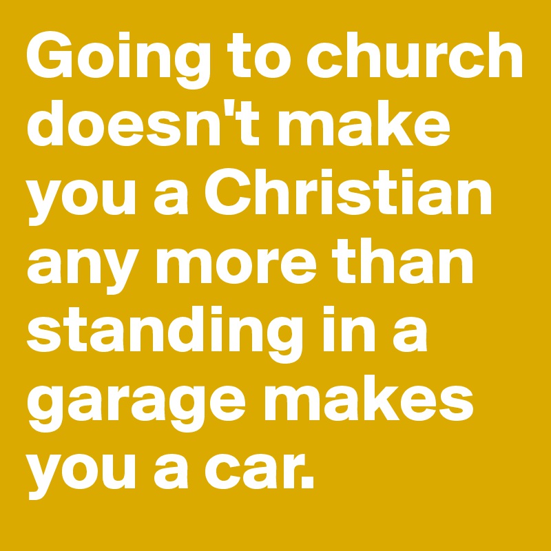 Going to church doesn't make you a Christian any more than standing in a garage makes you a car.