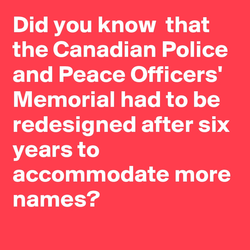 Did you know  that the Canadian Police and Peace Officers' Memorial had to be redesigned after six years to accommodate more names?