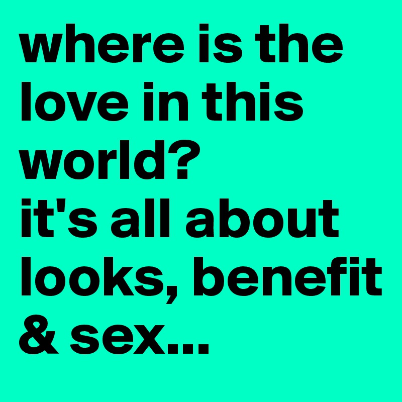 where is the love in this world?
it's all about looks, benefit & sex... 