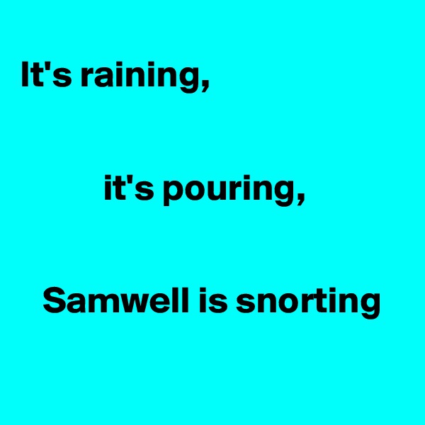 
It's raining, 

          
           it's pouring, 


   Samwell is snorting

