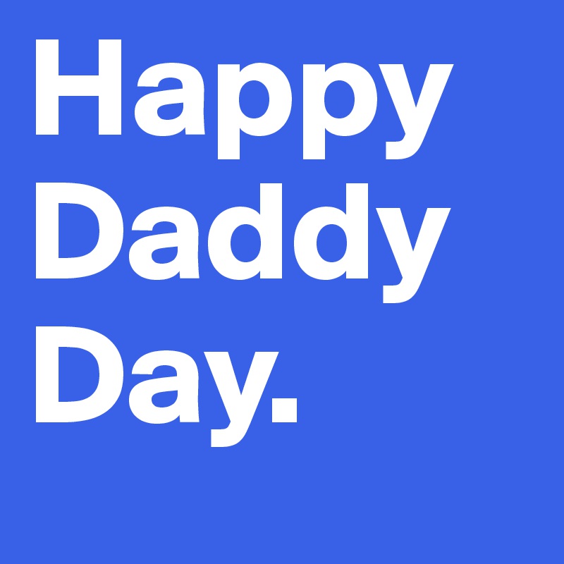 Happy 
Daddy 
Day. 