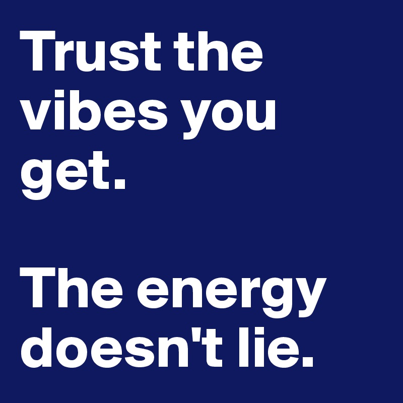 Trust the vibes you get.

The energy doesn't lie.