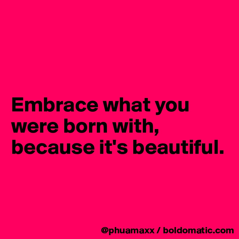 



Embrace what you were born with, because it's beautiful.


