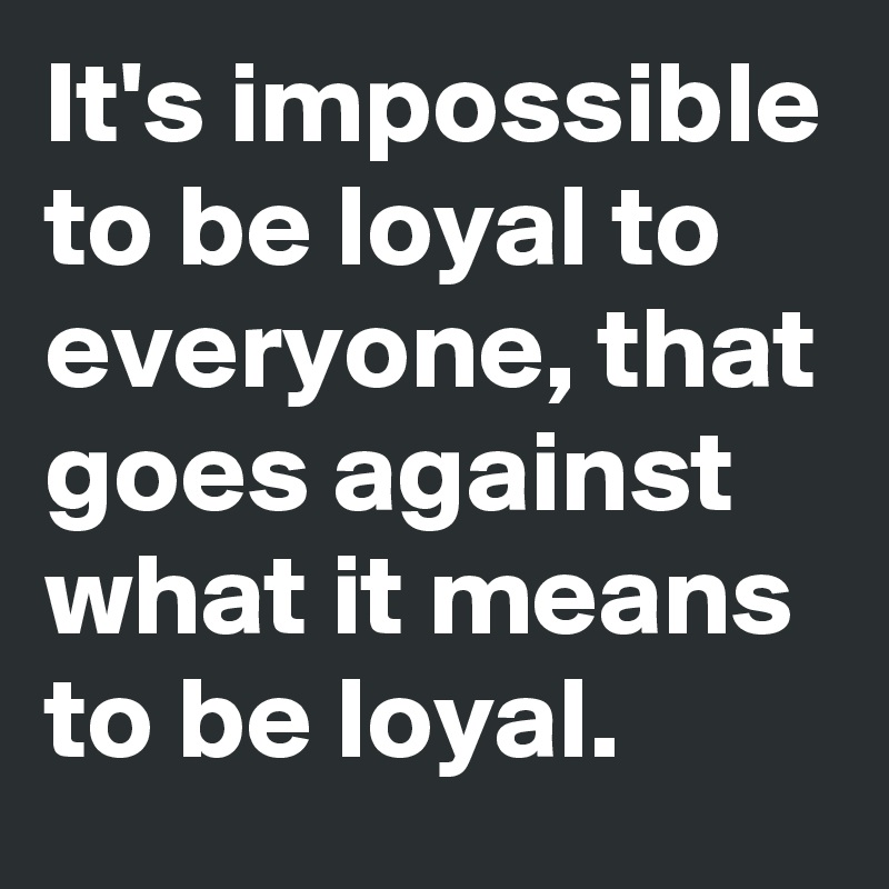 It's impossible to be loyal to everyone, that goes against what it means to be loyal.