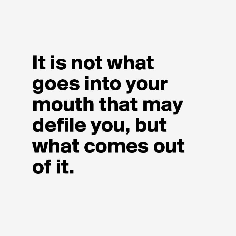 It is not what goes into your mouth that may defile you, but what comes ...