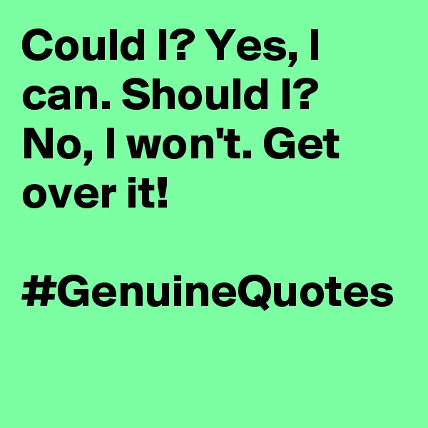 Could I? Yes, I can. Should I? No, I won't. Get over it! 

#GenuineQuotes
