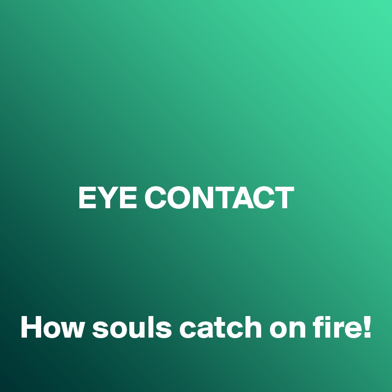 




         EYE CONTACT



How souls catch on fire!