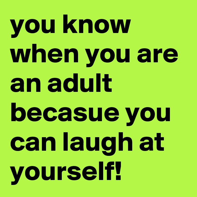 you know when you are an adult becasue you can laugh at yourself!