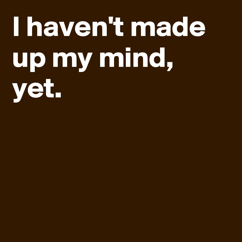 I Haven T Made Up My Mind Yet Post By Andshecame On Boldomatic